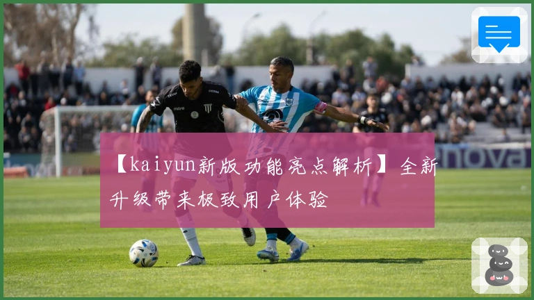 【kaiyun新版功能亮点解析】全新升级带来极致用户体验