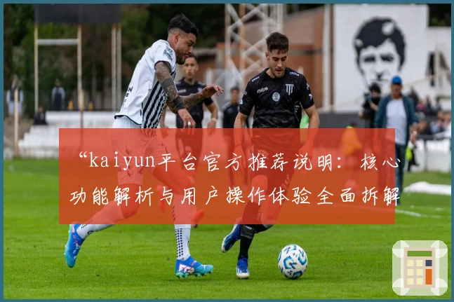 “kaiyun平台官方推荐说明：核心功能解析与用户操作体验全面拆解”