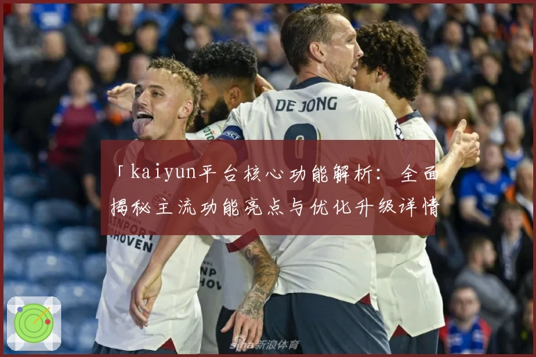 「kaiyun平台核心功能解析：全面揭秘主流功能亮点与优化升级详情」