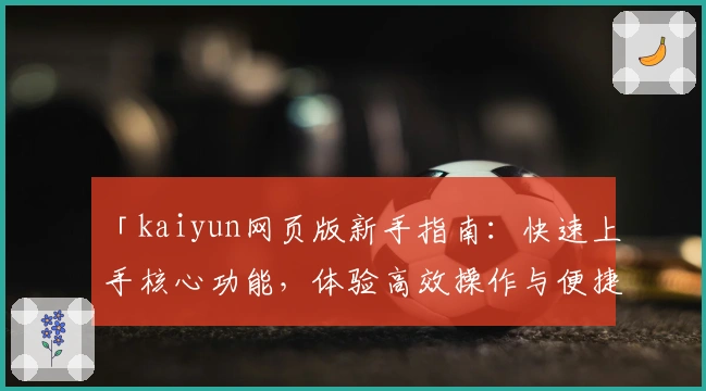 「kaiyun网页版新手指南：快速上手核心功能，体验高效操作与便捷服务」
