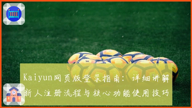 Kaiyun网页版登录指南：详细讲解新人注册流程与核心功能使用技巧