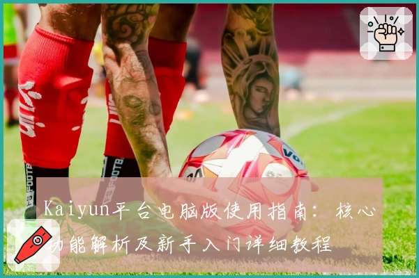 Kaiyun平台电脑版使用指南：核心功能解析及新手入门详细教程