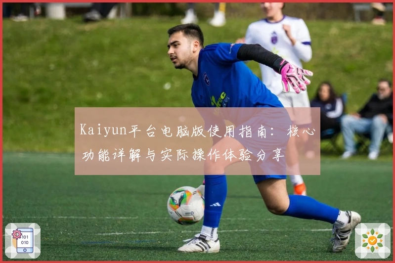 Kaiyun平台电脑版使用指南:核心功能详解与实际操作体验分享