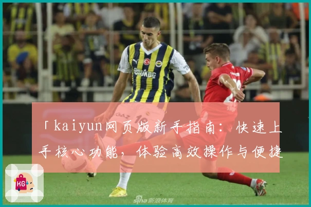 「kaiyun网页版新手指南：快速上手核心功能，体验高效操作与便捷服务」