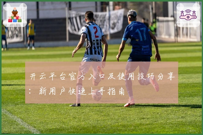 开云平台官方入口及使用技巧分享：新用户快速上手指南