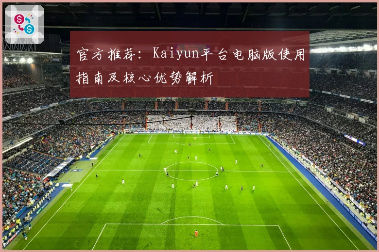 官方推荐：Kaiyun平台电脑版使用指南及核心优势解析