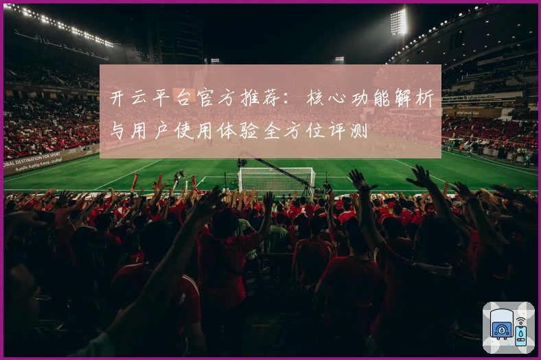 开云平台官方推荐：核心功能解析与用户使用体验全方位评测
