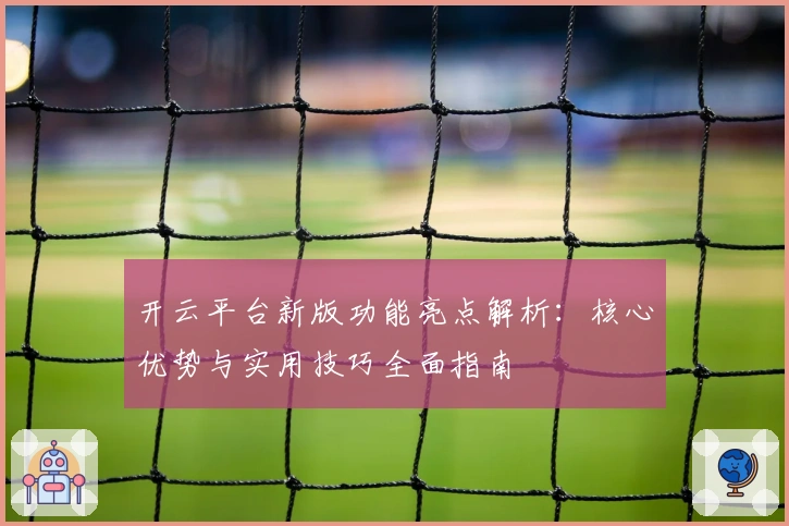 开云平台新版功能亮点解析：核心优势与实用技巧全面指南