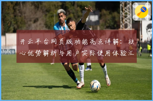 开云平台网页版功能亮点详解：核心优势解析与用户实际使用体验汇总