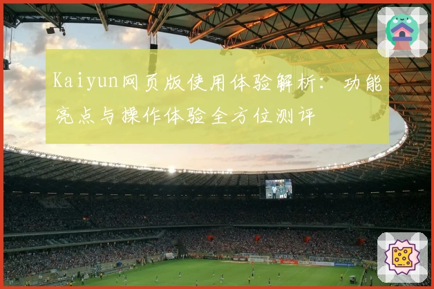 Kaiyun网页版使用体验解析：功能亮点与操作体验全方位测评