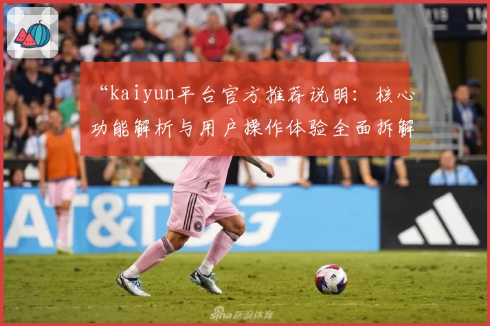 “kaiyun平台官方推荐说明：核心功能解析与用户操作体验全面拆解”