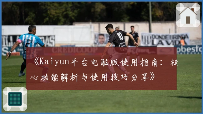 《Kaiyun平台电脑版使用指南：核心功能解析与使用技巧分享》