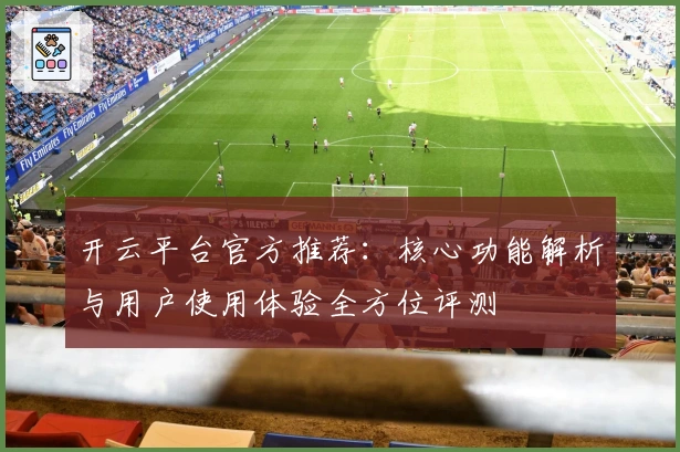 开云平台官方推荐:核心功能解析与用户使用体验全方位评测