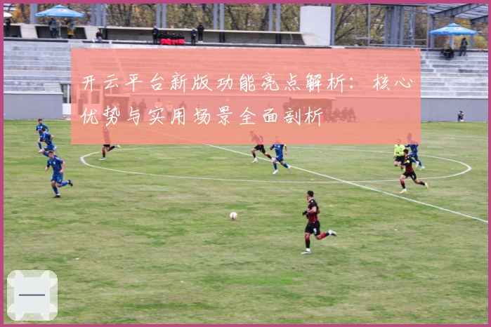 开云平台新版功能亮点解析：核心优势与实用场景全面剖析