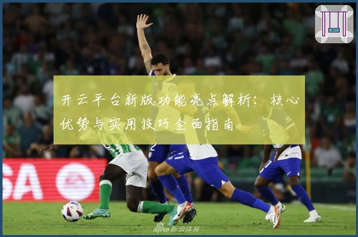 开云平台新版功能亮点解析：核心优势与实用技巧全面指南