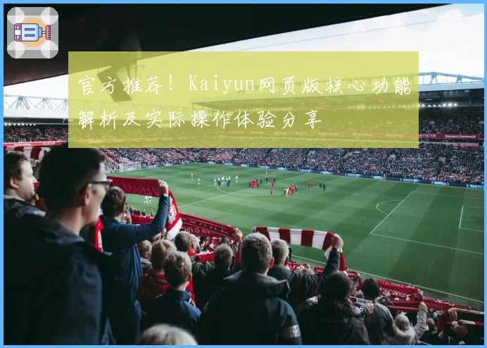 官方推荐!Kaiyun网页版核心功能解析及实际操作体验分享