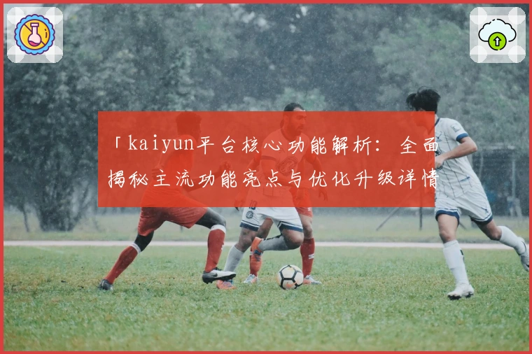 「kaiyun平台核心功能解析：全面揭秘主流功能亮点与优化升级详情」