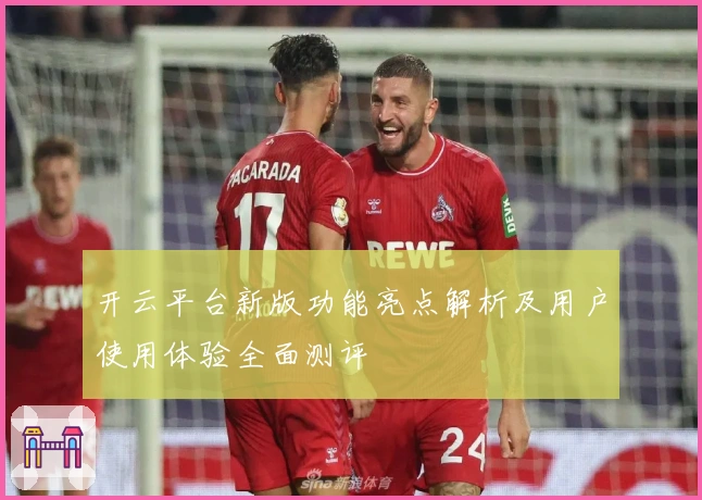 开云平台新版功能亮点解析及用户使用体验全面测评