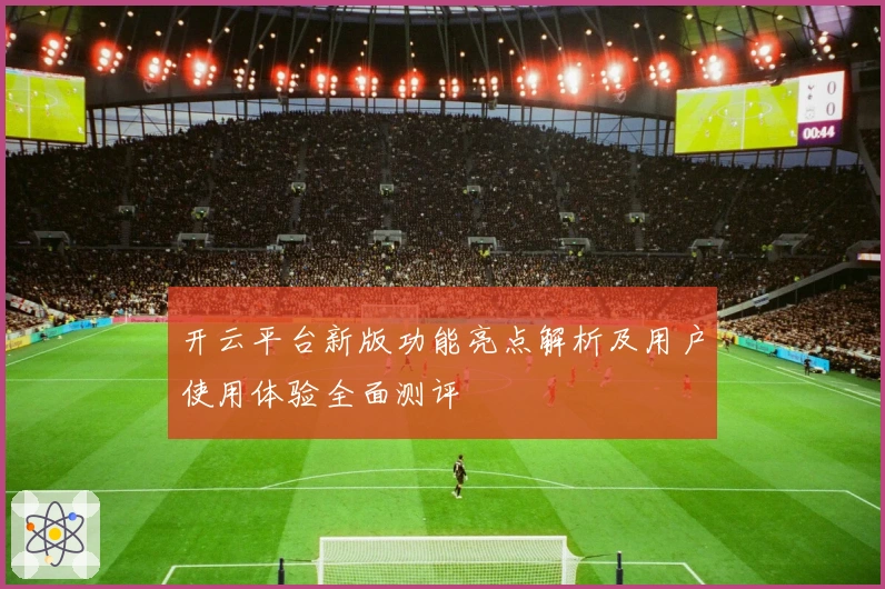 开云平台新版功能亮点解析及用户使用体验全面测评