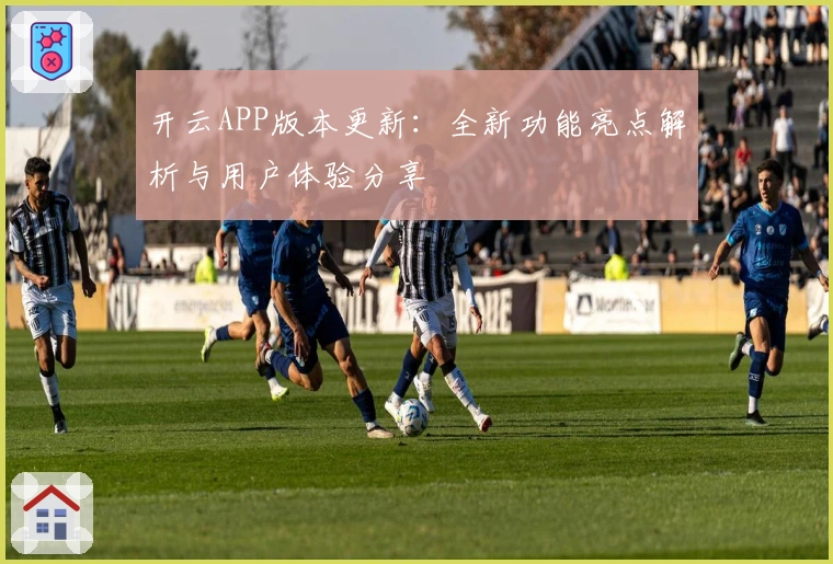 开云APP版本更新：全新功能亮点解析与用户体验分享