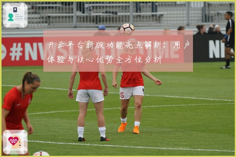 开云平台新版功能亮点解析：用户体验与核心优势全方位分析