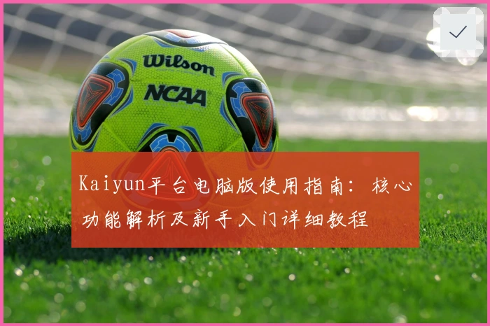Kaiyun平台电脑版使用指南：核心功能解析及新手入门详细教程