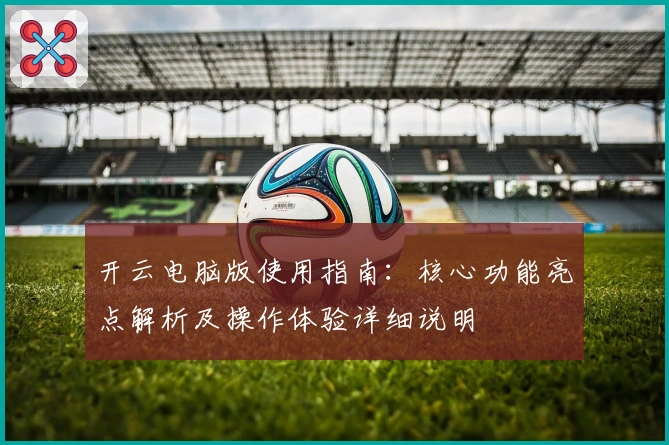 开云电脑版使用指南：核心功能亮点解析及操作体验详细说明