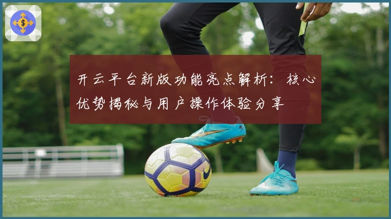 开云平台新版功能亮点解析：核心优势揭秘与用户操作体验分享