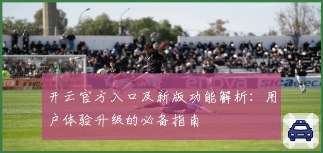 开云官方入口及新版功能解析：用户体验升级的必备指南