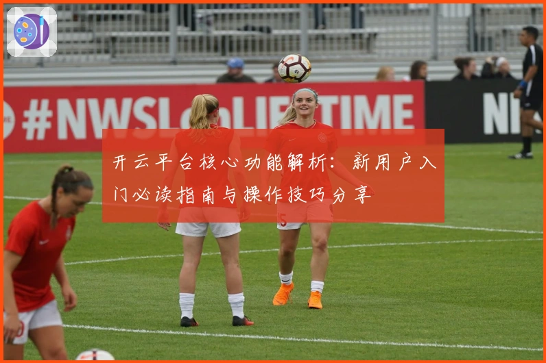 开云平台核心功能解析：新用户入门必读指南与操作技巧分享